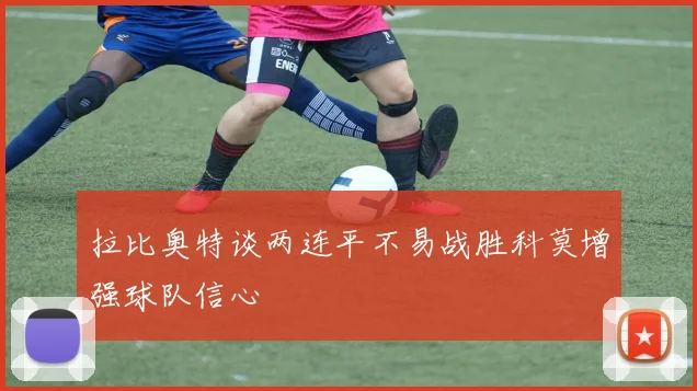 拉比奥特谈两连平不易战胜科莫增强球队信心