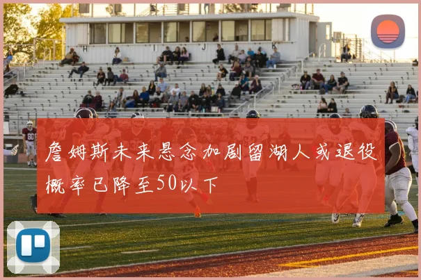 詹姆斯未来悬念加剧留湖人或退役概率已降至50以下