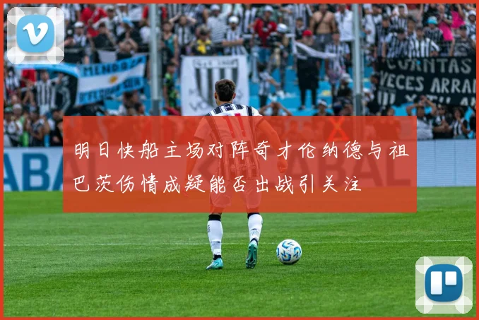 明日快船主场对阵奇才伦纳德与祖巴茨伤情成疑能否出战引关注