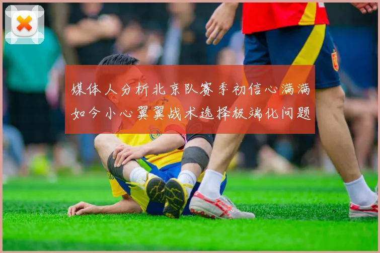 媒体人分析北京队赛季初信心满满如今小心翼翼战术选择极端化问题探讨