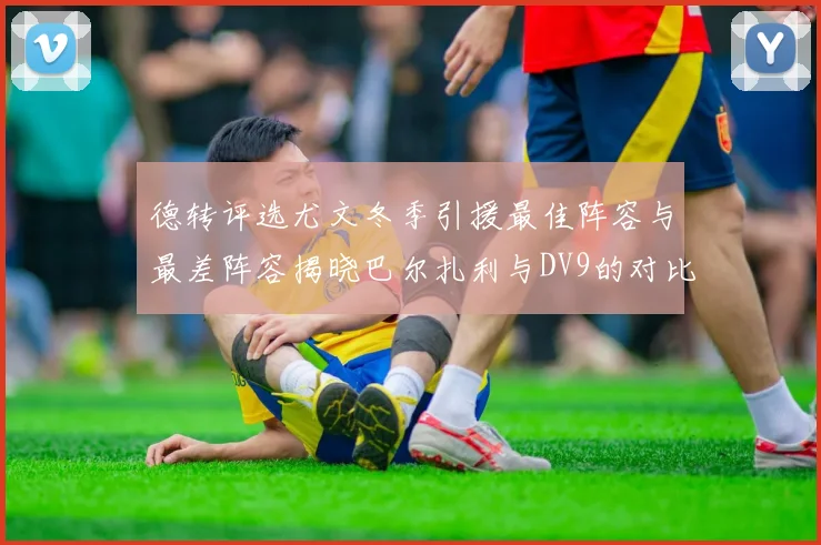 德转评选尤文冬季引援最佳阵容与最差阵容揭晓巴尔扎利与DV9的对比分析