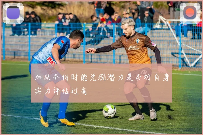 加纳乔何时能兑现潜力是否对自身实力评估过高