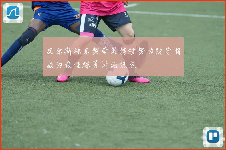 皮尔斯称东契奇若持续努力防守将成为最佳球员讨论焦点