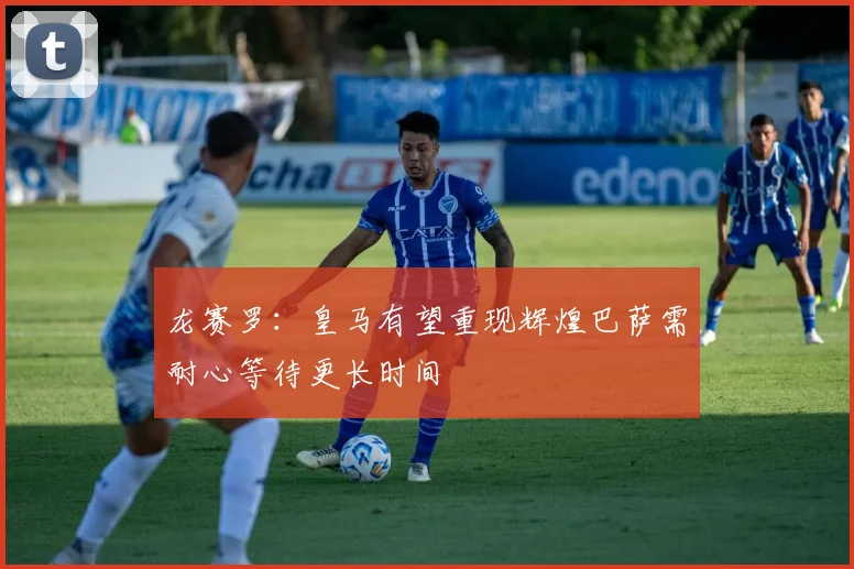 龙赛罗：皇马有望重现辉煌巴萨需耐心等待更长时间