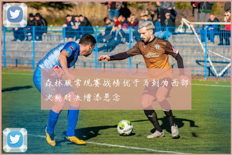 森林狼常规赛战绩优于马刺为西部次轮对决增添悬念