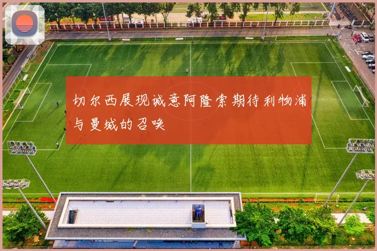 切尔西展现诚意阿隆索期待利物浦与曼城的召唤
