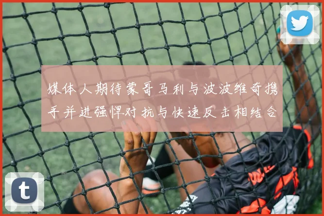 媒体人期待蒙哥马利与波波维奇携手并进强悍对抗与快速反击相结合
