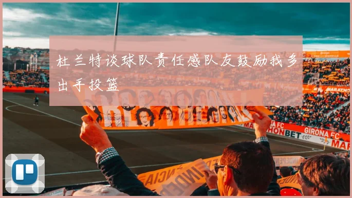 杜兰特谈球队责任感队友鼓励我多出手投篮