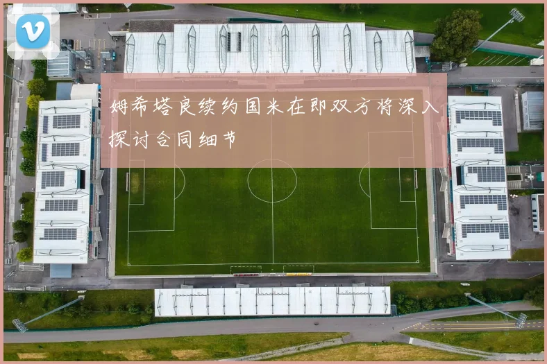 姆希塔良续约国米在即双方将深入探讨合同细节