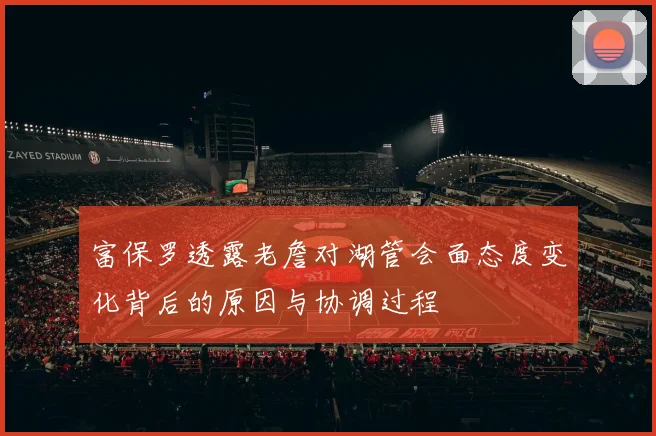 富保罗透露老詹对湖管会面态度变化背后的原因与协调过程